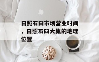 日照石臼市场营业时间，日照石臼大集的地理位置