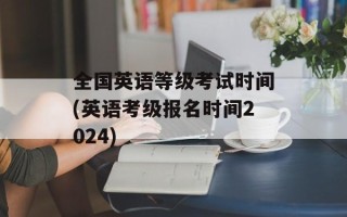 全国英语等级考试时间(英语考级报名时间2024)