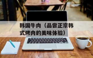 韩国牛肉（品尝正宗韩式烤肉的美味体验）
