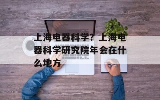 上海电器科学？上海电器科学研究院年会在什么地方