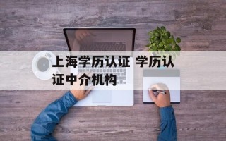 上海学历认证 学历认证中介机构