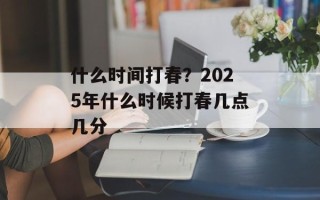 什么时间打春？2025年什么时候打春几点几分