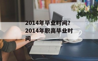 2014年毕业时间？2014年职高毕业时间
