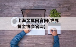 上海金属网官网(世界黄金协会官网)