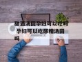 甜酒汤圆孕妇可以吃吗 孕妇可以吃醪糟汤圆吗