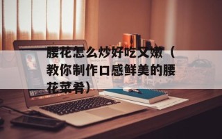 腰花怎么炒好吃又嫩（教你制作口感鲜美的腰花菜肴）