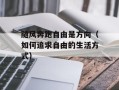 随风奔跑自由是方向（如何追求自由的生活方式）
