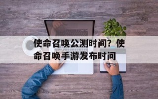使命召唤公测时间？使命召唤手游发布时间