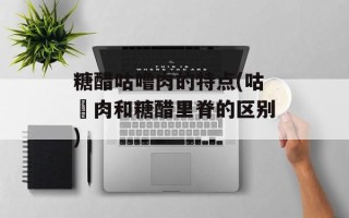 糖醋咕噜肉的特点(咕咾肉和糖醋里脊的区别)