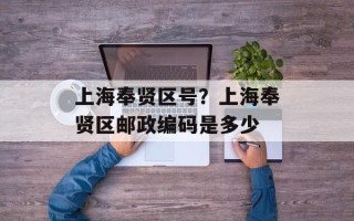 上海奉贤区号？上海奉贤区邮政编码是多少