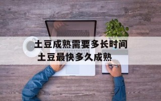 土豆成熟需要多长时间 土豆最快多久成熟