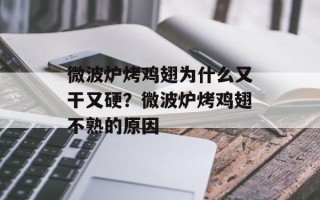 微波炉烤鸡翅为什么又干又硬？微波炉烤鸡翅不熟的原因