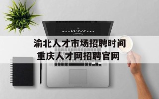 渝北人才市场招聘时间 重庆人才网招聘官网