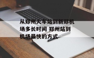 从郑州火车站到新郑机场多长时间 郑州站到机场最快的方式