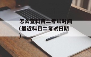 怎么查科目二考试时间(最近科目二考试日期)