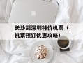 长沙到深圳特价机票（机票预订优惠攻略）