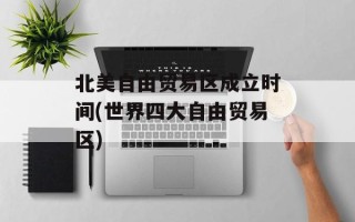 北美自由贸易区成立时间(世界四大自由贸易区)