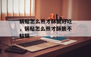 锅贴怎么煎才酥脆好吃，锅贴怎么煎才酥脆不粘锅