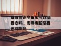 桃胶雪燕皂角米可以隔夜吃吗，雪燕桃胶隔夜还能喝吗