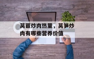 莴苣炒肉热量，莴笋炒肉有哪些营养价值