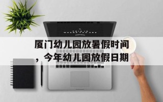 厦门幼儿园放暑假时间，今年幼儿园放假日期