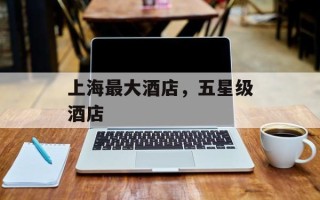 上海最大酒店，五星级酒店