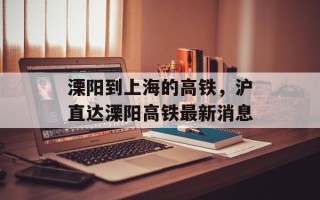 溧阳到上海的高铁，沪直达溧阳高铁最新消息