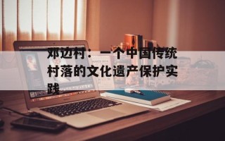邓边村：一个中国传统村落的文化遗产保护实践