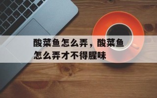 酸菜鱼怎么弄，酸菜鱼怎么弄才不得腥味
