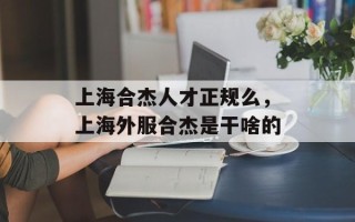 上海合杰人才正规么，上海外服合杰是干啥的
