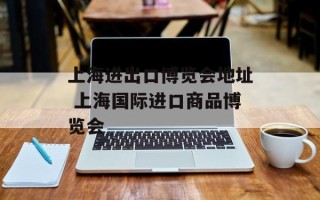 上海进出口博览会地址 上海国际进口商品博览会