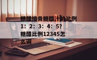 糖醋排骨糖醋汁的比例1：2：3：4：5？糖醋比例12345怎么调