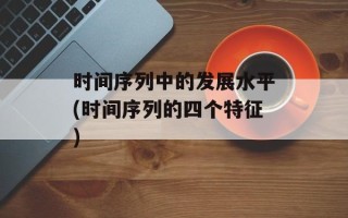 时间序列中的发展水平(时间序列的四个特征)