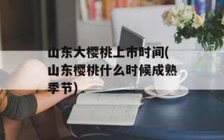 山东大樱桃上市时间(山东樱桃什么时候成熟季节)