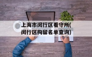 上海市闵行区看守所(闵行区拘留名单查询)