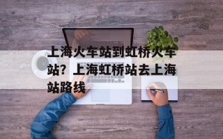 上海火车站到虹桥火车站？上海虹桥站去上海站路线