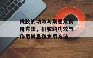 桃胶的功效与禁忌及食用方法，桃胶的功效与作用禁忌和食用方法
