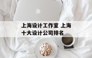 上海设计工作室 上海十大设计公司排名