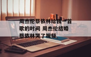 周杰伦蔡依林给我一首歌的时间 周杰伦结婚蔡依林哭了视频
