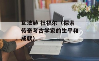 瓦法赫 杜福尔（探索传奇考古学家的生平和成就）
