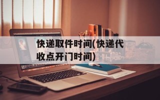 快递取件时间(快递代收点开门时间)