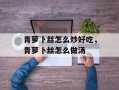 青萝卜丝怎么炒好吃，青萝卜丝怎么做汤