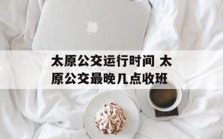 太原公交运行时间 太原公交最晚几点收班