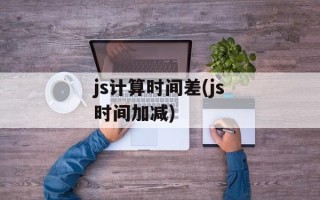 js计算时间差(js时间加减)