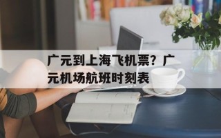 广元到上海飞机票？广元机场航班时刻表