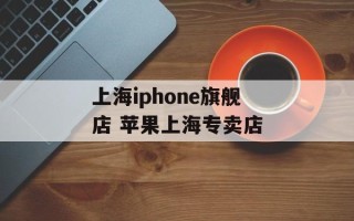 上海iphone旗舰店 苹果上海专卖店