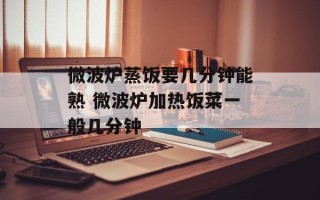 微波炉蒸饭要几分钟能熟 微波炉加热饭菜一般几分钟