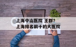 上海中山医院 王群？上海排名前十的大医院