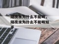 隔夜水为什么不能喝，隔夜水为什么不能喝知乎
