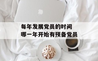 每年发展党员的时间 哪一年开始有预备党员